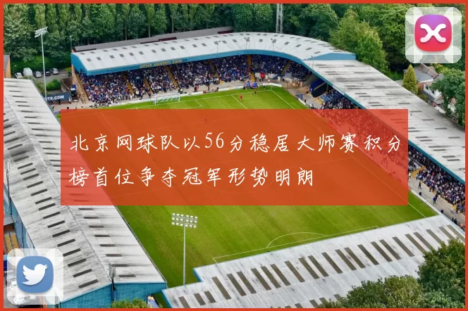 北京网球队以56分稳居大师赛积分榜首位争夺冠军形势明朗
