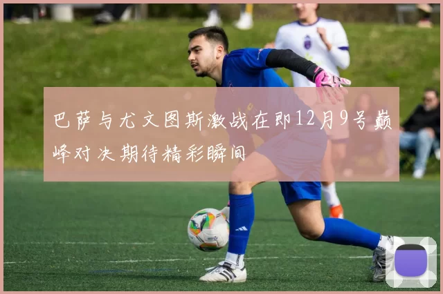巴萨与尤文图斯激战在即12月9号巅峰对决期待精彩瞬间