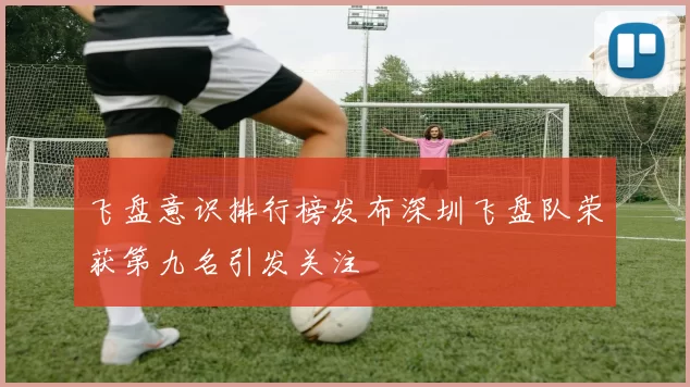 飞盘意识排行榜发布深圳飞盘队荣获第九名引发关注